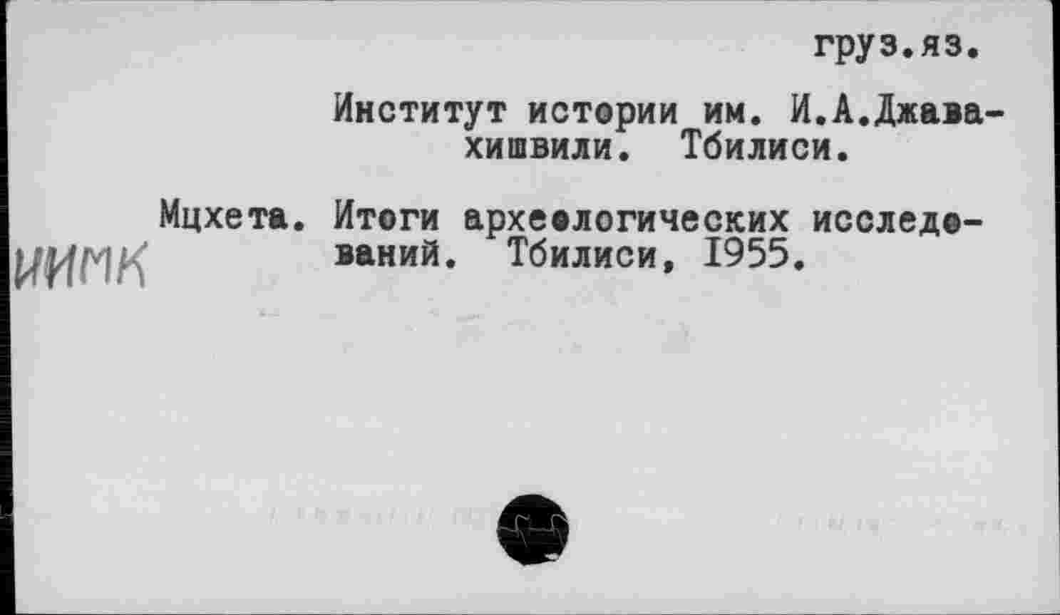 ﻿Мцхета.
груз.ЯЗ.
Институт истории им. И.А.Джавахишвили. Тбилиси.
Итоги археологических исследований. Тбилиси, 1955.
